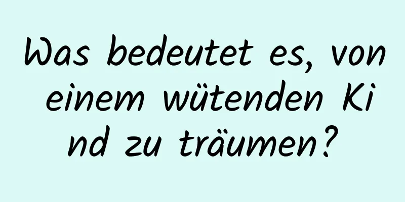 Was bedeutet es, von einem wütenden Kind zu träumen?