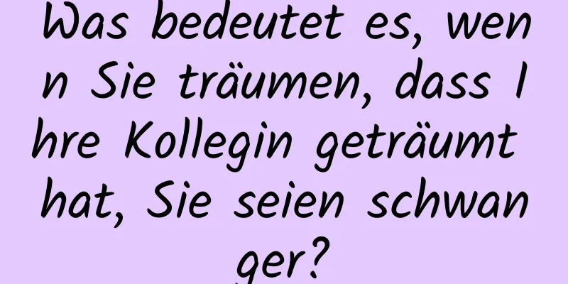 Was bedeutet es, wenn Sie träumen, dass Ihre Kollegin geträumt hat, Sie seien schwanger?