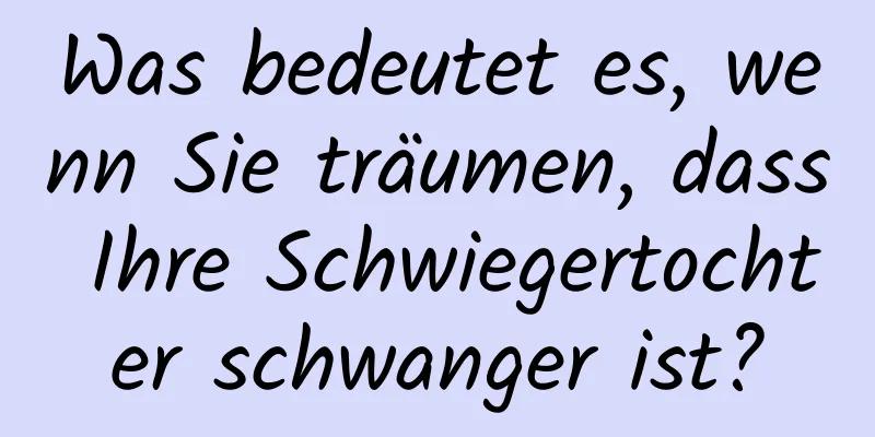 Was bedeutet es, wenn Sie träumen, dass Ihre Schwiegertochter schwanger ist?