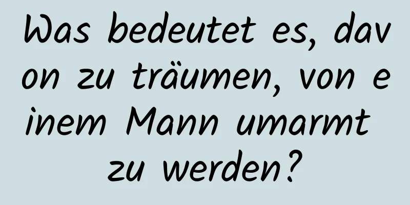 Was bedeutet es, davon zu träumen, von einem Mann umarmt zu werden?