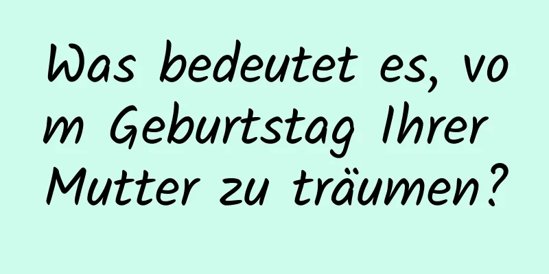 Was bedeutet es, vom Geburtstag Ihrer Mutter zu träumen?