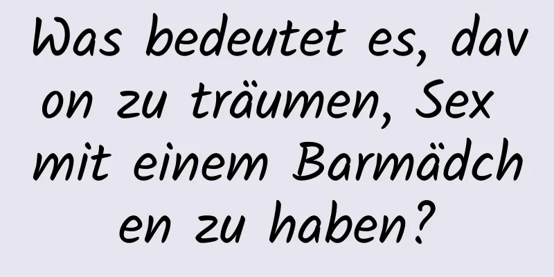 Was bedeutet es, davon zu träumen, Sex mit einem Barmädchen zu haben?