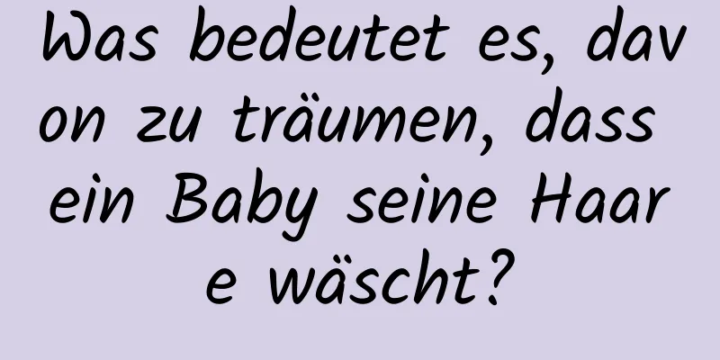 Was bedeutet es, davon zu träumen, dass ein Baby seine Haare wäscht?