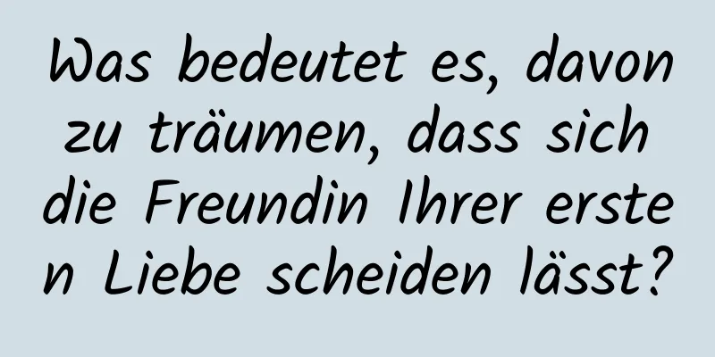 Was bedeutet es, davon zu träumen, dass sich die Freundin Ihrer ersten Liebe scheiden lässt?