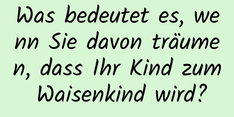 Was bedeutet es, wenn Sie davon träumen, dass Ihr Kind zum Waisenkind wird?