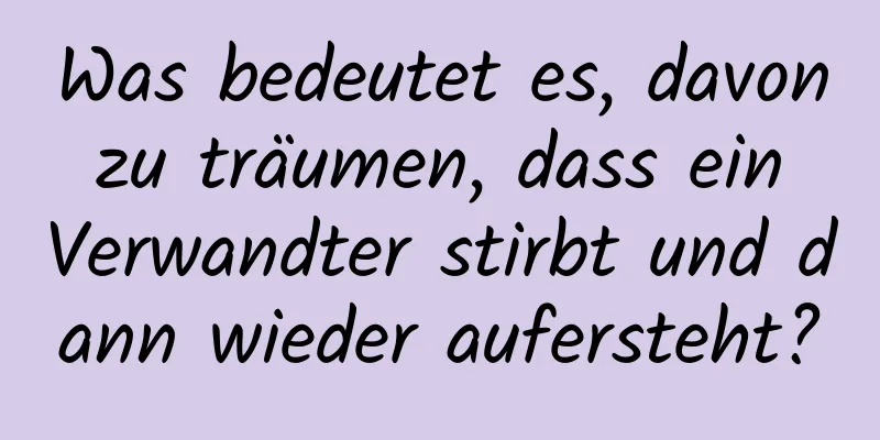 Was bedeutet es, davon zu träumen, dass ein Verwandter stirbt und dann wieder aufersteht?