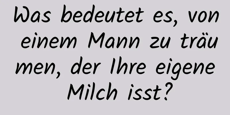 Was bedeutet es, von einem Mann zu träumen, der Ihre eigene Milch isst?