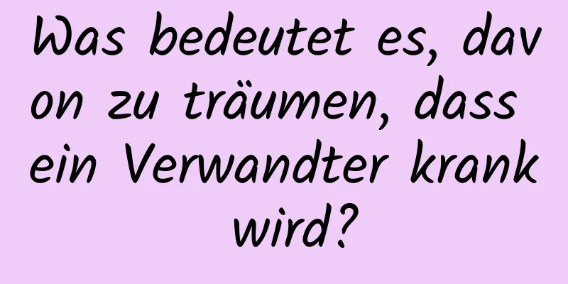 Was bedeutet es, davon zu träumen, dass ein Verwandter krank wird?