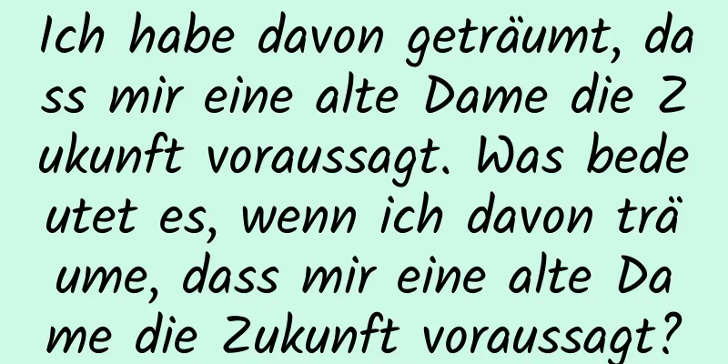 Ich habe davon geträumt, dass mir eine alte Dame die Zukunft voraussagt. Was bedeutet es, wenn ich davon träume, dass mir eine alte Dame die Zukunft voraussagt?