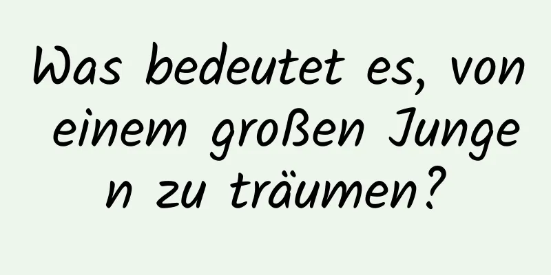 Was bedeutet es, von einem großen Jungen zu träumen?