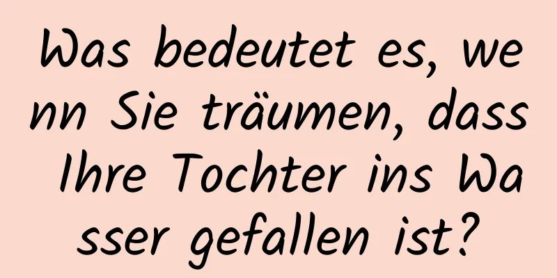 Was bedeutet es, wenn Sie träumen, dass Ihre Tochter ins Wasser gefallen ist?