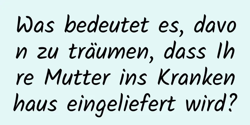 Was bedeutet es, davon zu träumen, dass Ihre Mutter ins Krankenhaus eingeliefert wird?