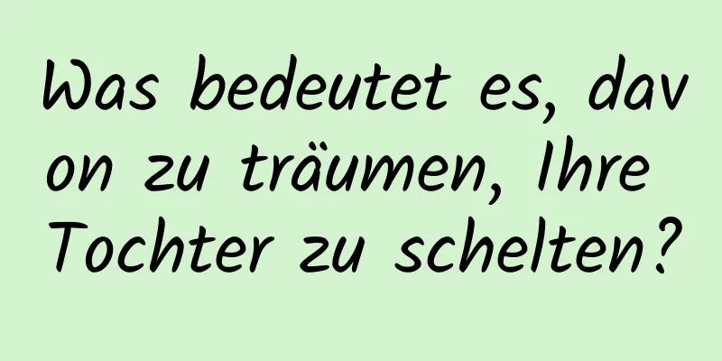 Was bedeutet es, davon zu träumen, Ihre Tochter zu schelten?