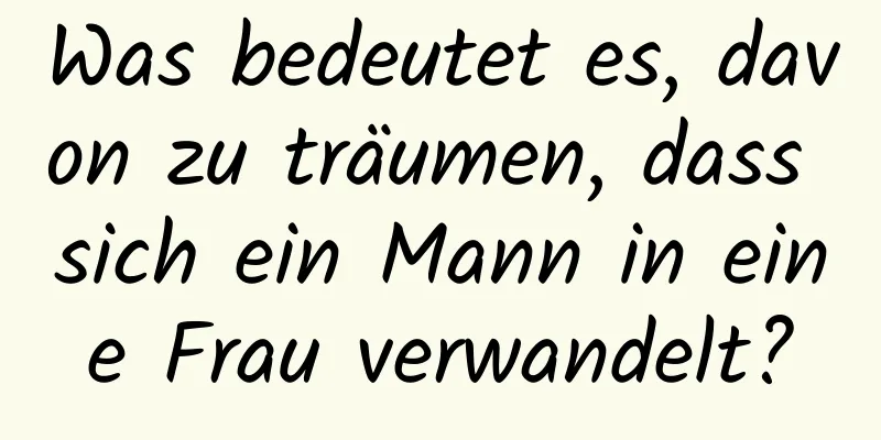 Was bedeutet es, davon zu träumen, dass sich ein Mann in eine Frau verwandelt?