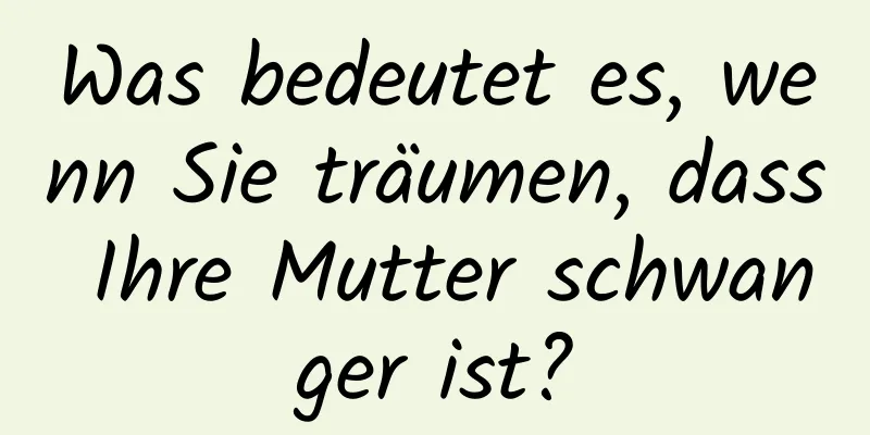 Was bedeutet es, wenn Sie träumen, dass Ihre Mutter schwanger ist?