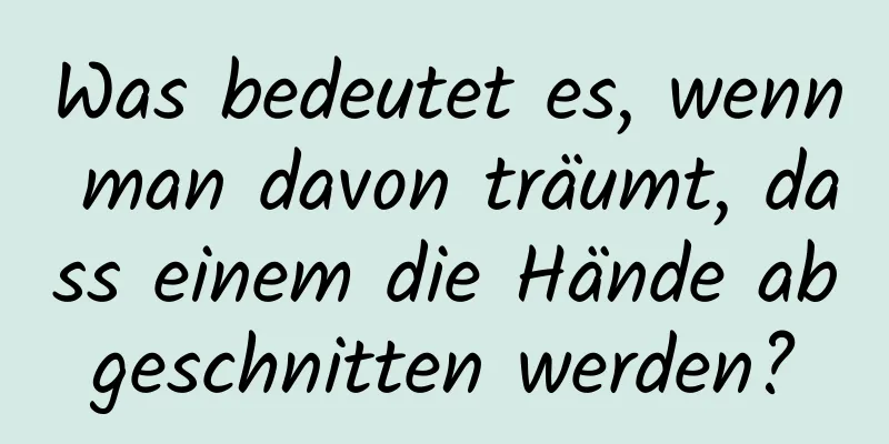 Was bedeutet es, wenn man davon träumt, dass einem die Hände abgeschnitten werden?