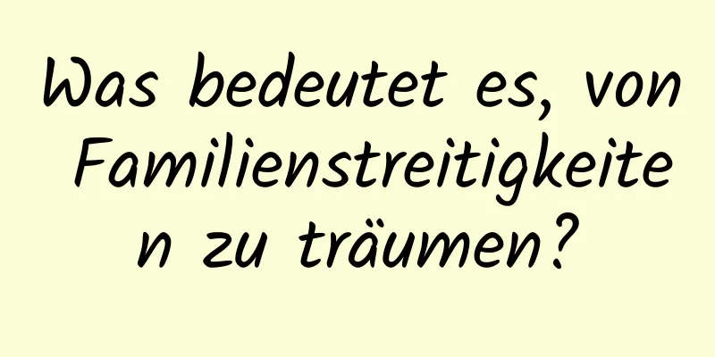 Was bedeutet es, von Familienstreitigkeiten zu träumen?