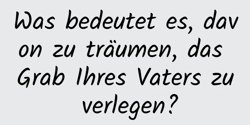 Was bedeutet es, davon zu träumen, das Grab Ihres Vaters zu verlegen?