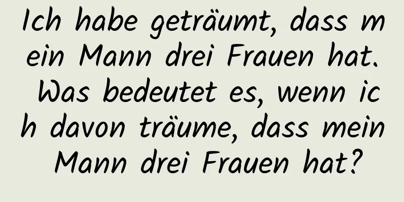 Ich habe geträumt, dass mein Mann drei Frauen hat. Was bedeutet es, wenn ich davon träume, dass mein Mann drei Frauen hat?