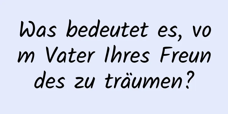 Was bedeutet es, vom Vater Ihres Freundes zu träumen?