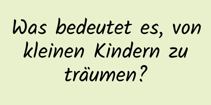 Was bedeutet es, von kleinen Kindern zu träumen?