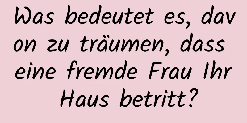 Was bedeutet es, davon zu träumen, dass eine fremde Frau Ihr Haus betritt?