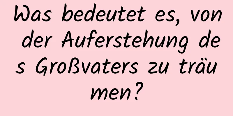 Was bedeutet es, von der Auferstehung des Großvaters zu träumen?