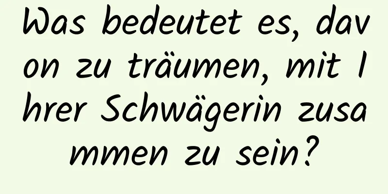 Was bedeutet es, davon zu träumen, mit Ihrer Schwägerin zusammen zu sein?