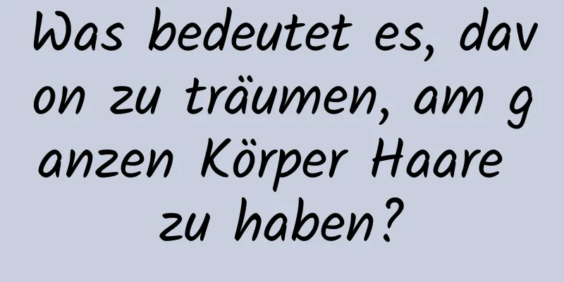 Was bedeutet es, davon zu träumen, am ganzen Körper Haare zu haben?