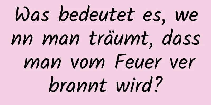 Was bedeutet es, wenn man träumt, dass man vom Feuer verbrannt wird?