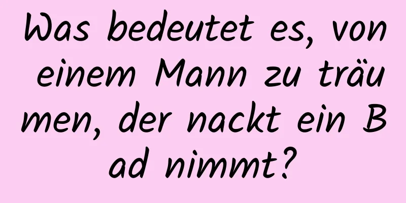 Was bedeutet es, von einem Mann zu träumen, der nackt ein Bad nimmt?