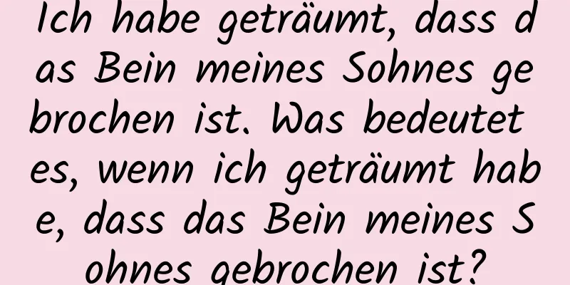 Ich habe geträumt, dass das Bein meines Sohnes gebrochen ist. Was bedeutet es, wenn ich geträumt habe, dass das Bein meines Sohnes gebrochen ist?