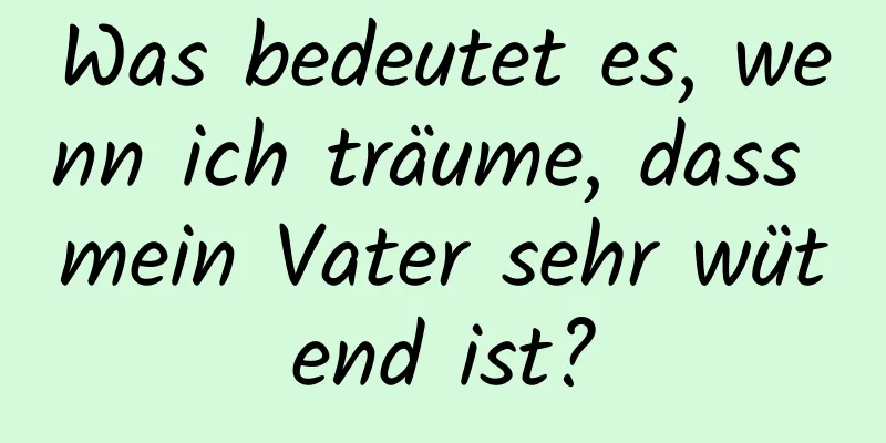 Was bedeutet es, wenn ich träume, dass mein Vater sehr wütend ist?