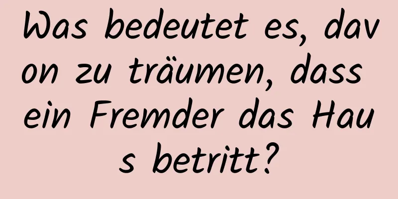 Was bedeutet es, davon zu träumen, dass ein Fremder das Haus betritt?