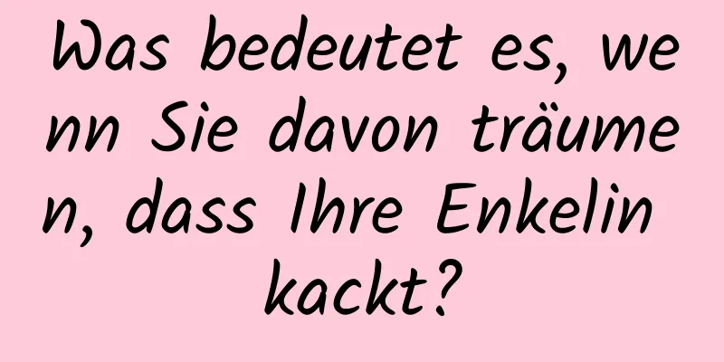 Was bedeutet es, wenn Sie davon träumen, dass Ihre Enkelin kackt?