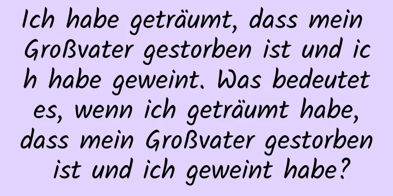 Ich habe geträumt, dass mein Großvater gestorben ist und ich habe geweint. Was bedeutet es, wenn ich geträumt habe, dass mein Großvater gestorben ist und ich geweint habe?