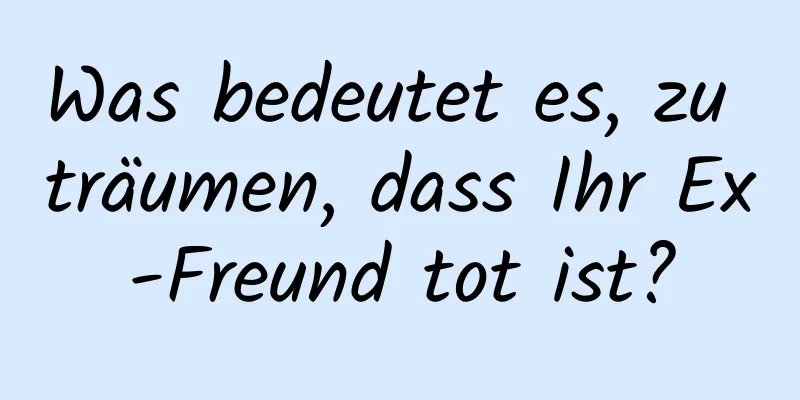 Was bedeutet es, zu träumen, dass Ihr Ex-Freund tot ist?