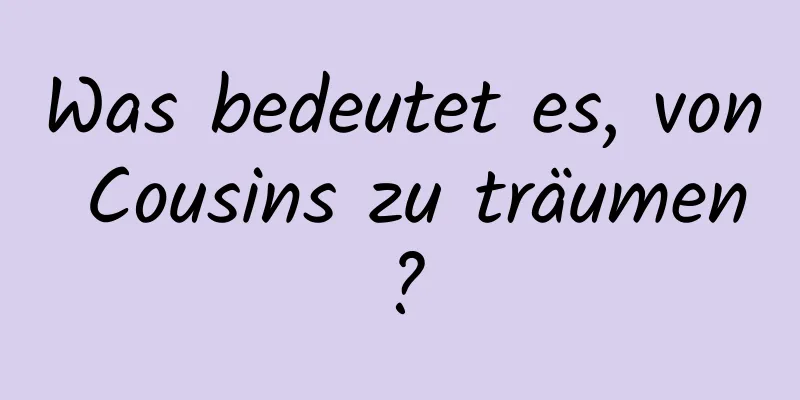 Was bedeutet es, von Cousins ​​zu träumen?