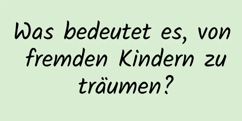 Was bedeutet es, von fremden Kindern zu träumen?