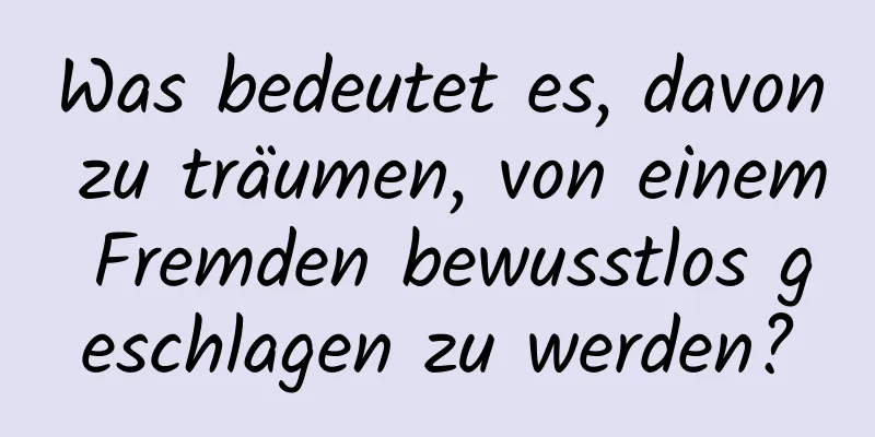 Was bedeutet es, davon zu träumen, von einem Fremden bewusstlos geschlagen zu werden?