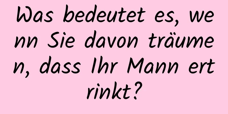 Was bedeutet es, wenn Sie davon träumen, dass Ihr Mann ertrinkt?