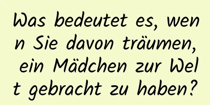 Was bedeutet es, wenn Sie davon träumen, ein Mädchen zur Welt gebracht zu haben?