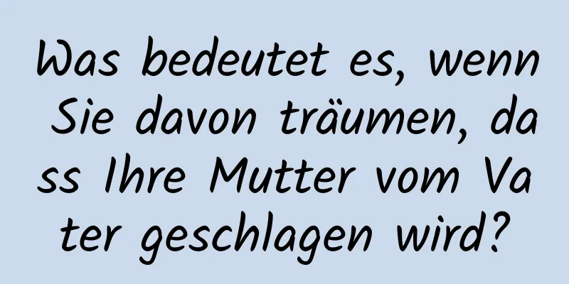 Was bedeutet es, wenn Sie davon träumen, dass Ihre Mutter vom Vater geschlagen wird?