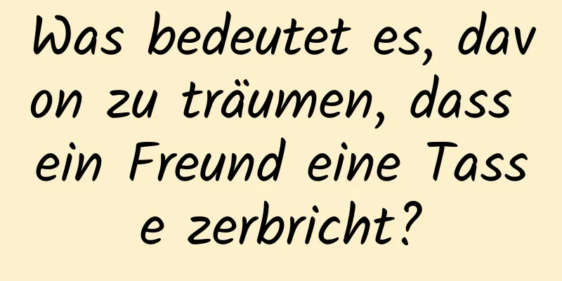 Was bedeutet es, davon zu träumen, dass ein Freund eine Tasse zerbricht?