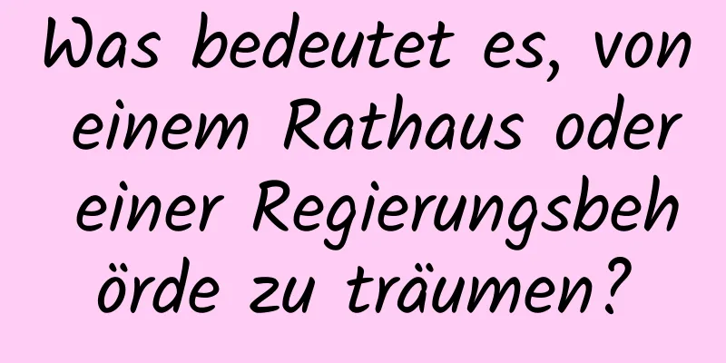 Was bedeutet es, von einem Rathaus oder einer Regierungsbehörde zu träumen?