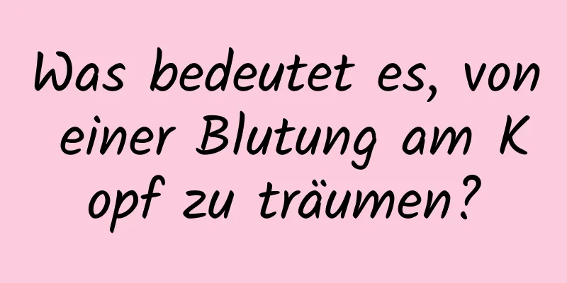 Was bedeutet es, von einer Blutung am Kopf zu träumen?