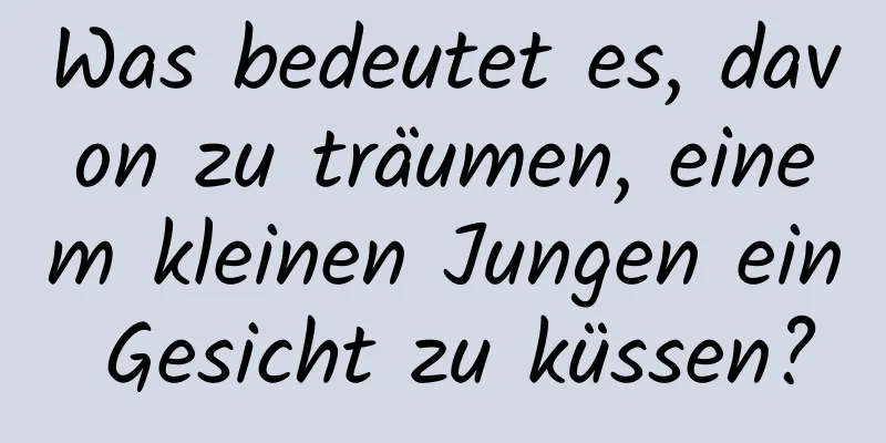 Was bedeutet es, davon zu träumen, einem kleinen Jungen ein Gesicht zu küssen?