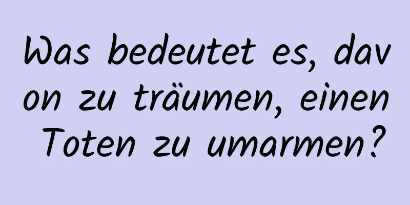 Was bedeutet es, davon zu träumen, einen Toten zu umarmen?