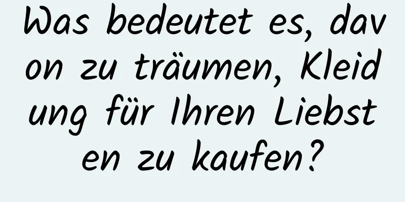 Was bedeutet es, davon zu träumen, Kleidung für Ihren Liebsten zu kaufen?