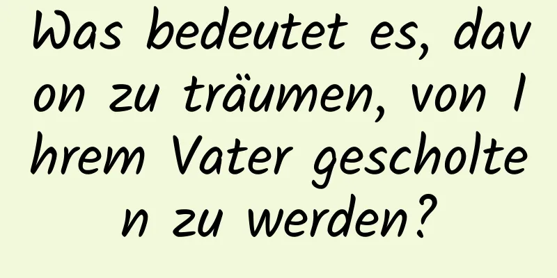 Was bedeutet es, davon zu träumen, von Ihrem Vater gescholten zu werden?